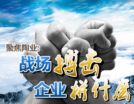 【原创】聚焦陶业:战场搏击 企业拼什么 【原创】聚焦陶业:战场搏击 企业拼什么